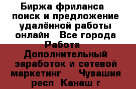 Биржа фриланса – поиск и предложение удалённой работы онлайн - Все города Работа » Дополнительный заработок и сетевой маркетинг   . Чувашия респ.,Канаш г.